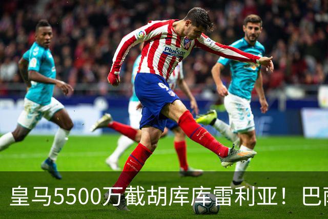 皇马5500万截胡库库雷利亚！巴萨马竞全白忙活，西甲格局一夜变天